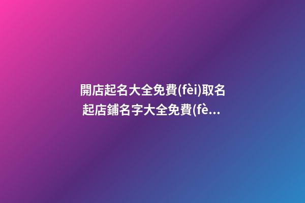 開店起名大全免費(fèi)取名 起店鋪名字大全免費(fèi)取名-第1張-店鋪起名-玄機(jī)派